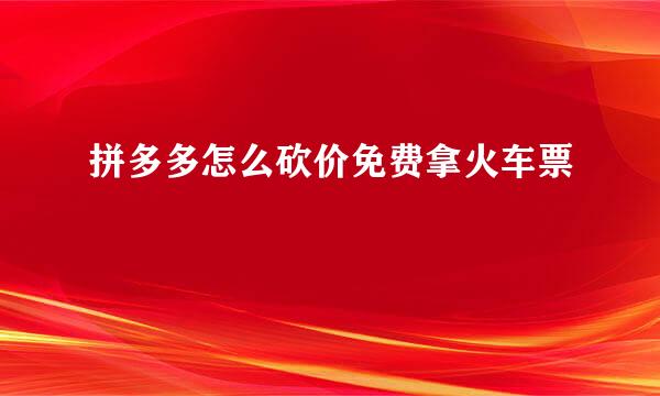 拼多多怎么砍价免费拿火车票