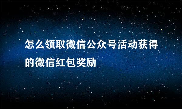 怎么领取微信公众号活动获得的微信红包奖励