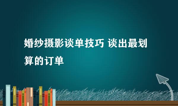 婚纱摄影谈单技巧 谈出最划算的订单