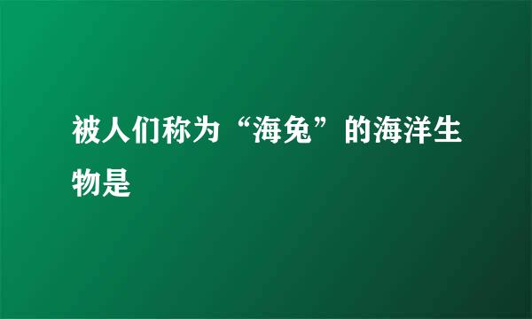 被人们称为“海兔”的海洋生物是