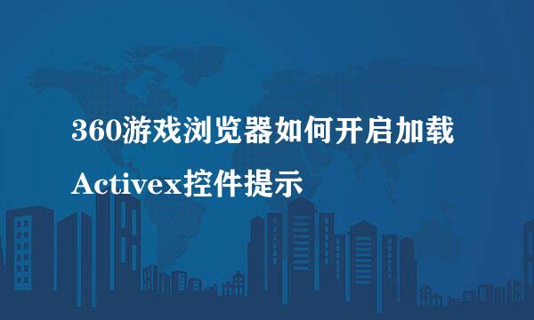 360游戏浏览器如何开启加载Activex控件提示