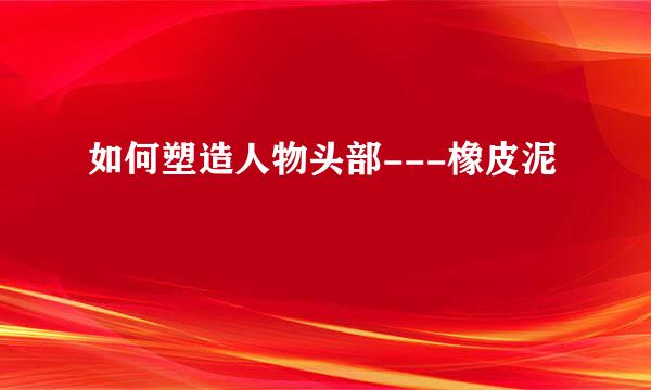 如何塑造人物头部---橡皮泥