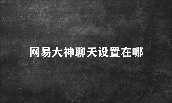 网易大神聊天设置在哪