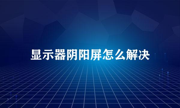 显示器阴阳屏怎么解决