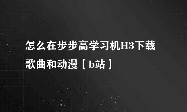 怎么在步步高学习机H3下载歌曲和动漫【b站】