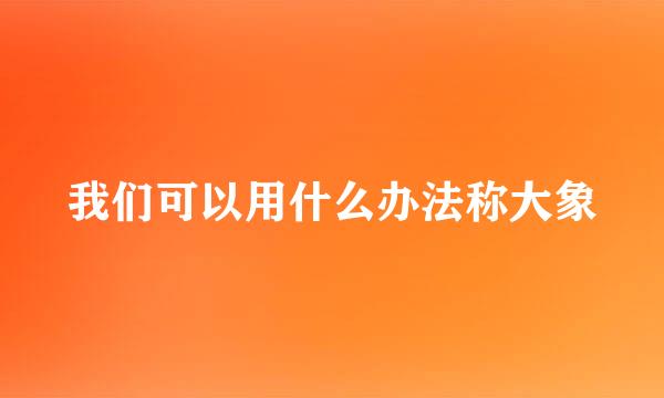 我们可以用什么办法称大象