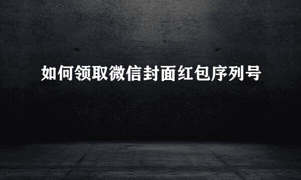 如何领取微信封面红包序列号