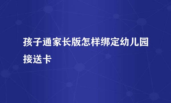 孩子通家长版怎样绑定幼儿园接送卡