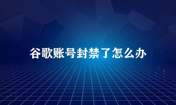 谷歌账号封禁了怎么办
