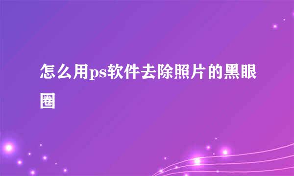 怎么用ps软件去除照片的黑眼圈