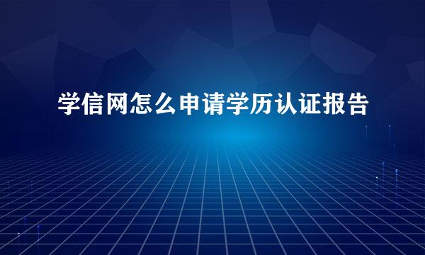 学信网怎么申请学历认证报告