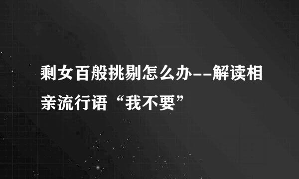剩女百般挑剔怎么办--解读相亲流行语“我不要”