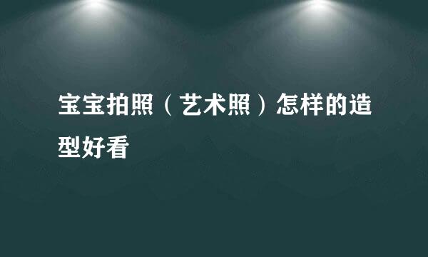 宝宝拍照（艺术照）怎样的造型好看