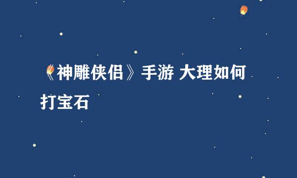 《神雕侠侣》手游 大理如何打宝石