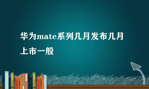 华为mate系列几月发布几月上市一般