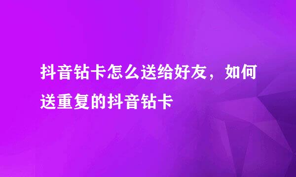 抖音钻卡怎么送给好友，如何送重复的抖音钻卡
