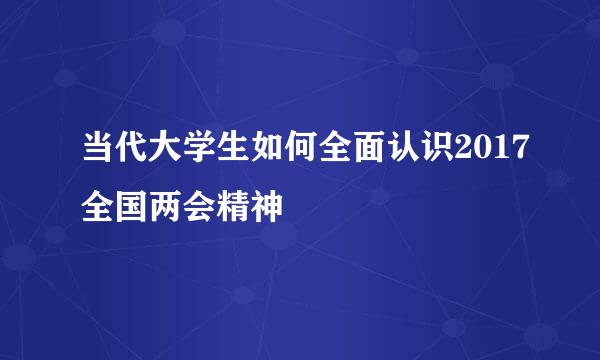 当代大学生如何全面认识2017全国两会精神