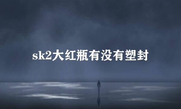 sk2大红瓶有没有塑封