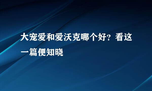 大宠爱和爱沃克哪个好？看这一篇便知晓