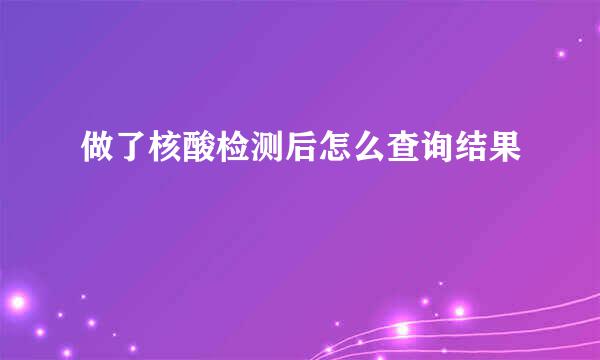 做了核酸检测后怎么查询结果