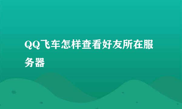 QQ飞车怎样查看好友所在服务器