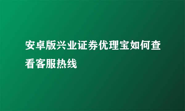 安卓版兴业证券优理宝如何查看客服热线