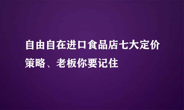 自由自在进口食品店七大定价策略、老板你要记住