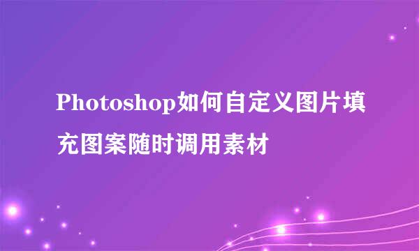 Photoshop如何自定义图片填充图案随时调用素材