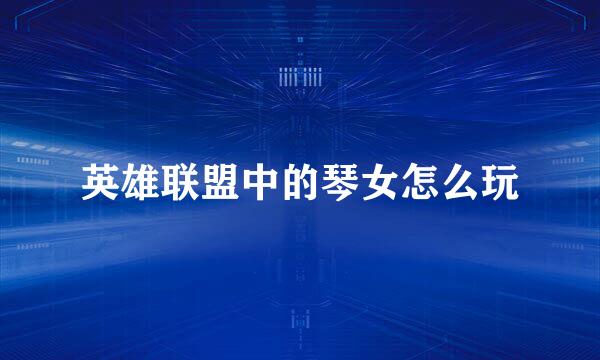英雄联盟中的琴女怎么玩