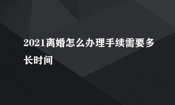 2021离婚怎么办理手续需要多长时间