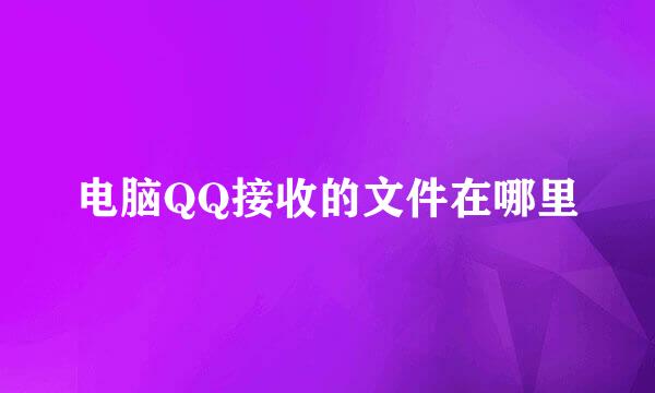 电脑QQ接收的文件在哪里