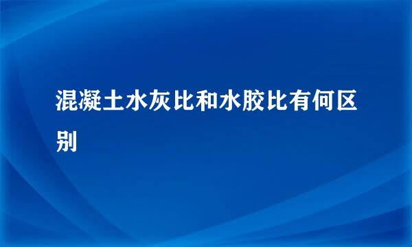 混凝土水灰比和水胶比有何区别