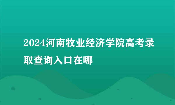 2024河南牧业经济学院高考录取查询入口在哪