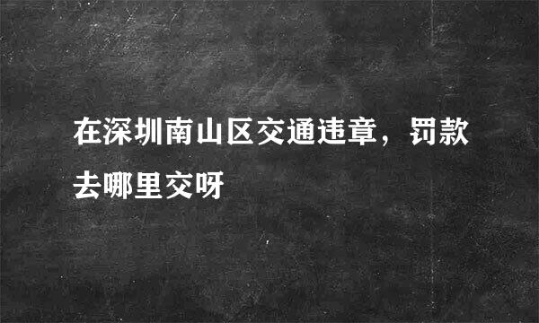 在深圳南山区交通违章，罚款去哪里交呀
