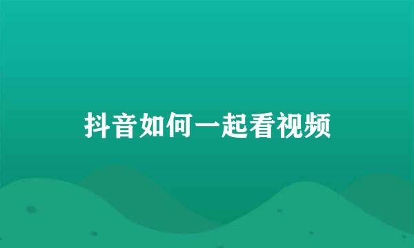 抖音如何一起看视频