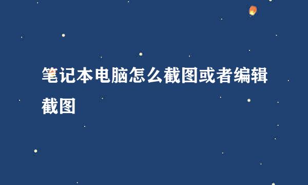 笔记本电脑怎么截图或者编辑截图
