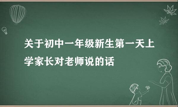 关于初中一年级新生第一天上学家长对老师说的话