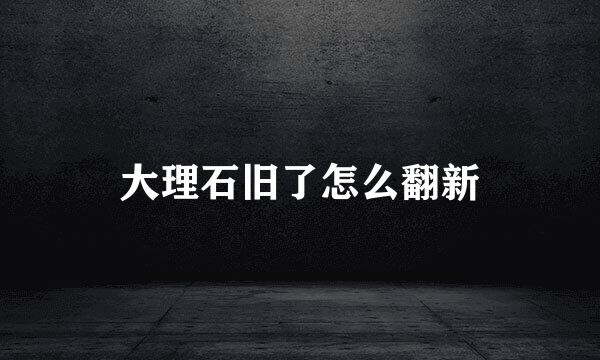 大理石旧了怎么翻新