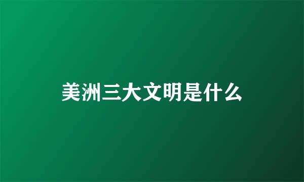 美洲三大文明是什么