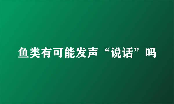 鱼类有可能发声“说话”吗