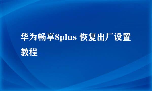 华为畅享8plus 恢复出厂设置教程
