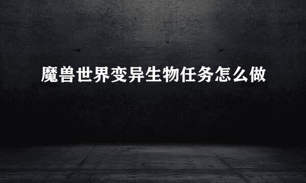 魔兽世界变异生物任务怎么做