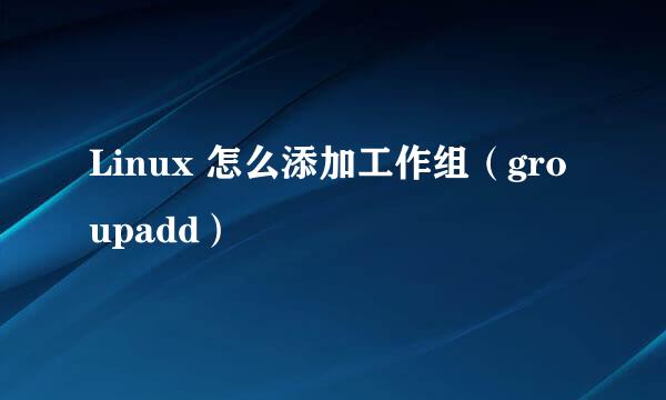 Linux 怎么添加工作组（groupadd）