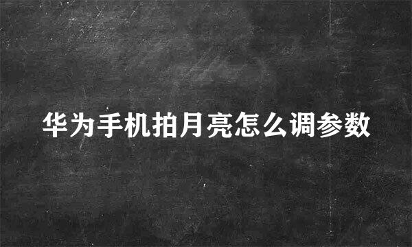 华为手机拍月亮怎么调参数