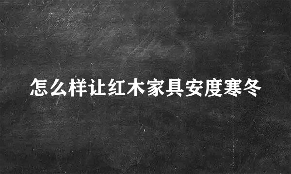 怎么样让红木家具安度寒冬