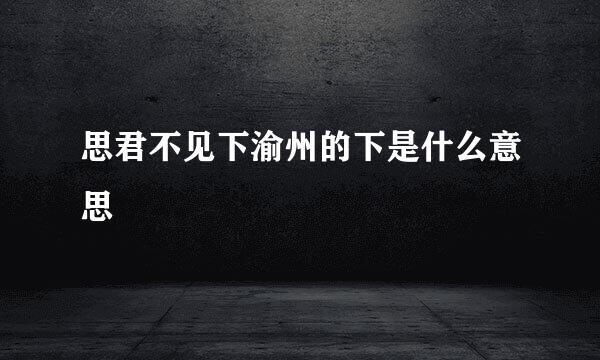 思君不见下渝州的下是什么意思