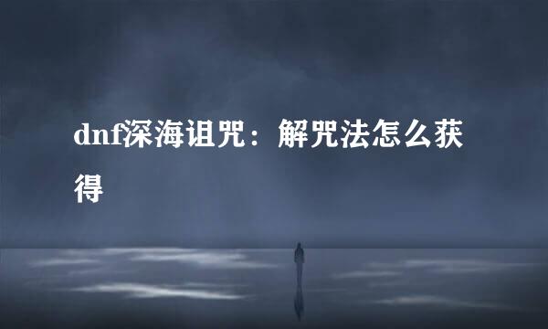 dnf深海诅咒：解咒法怎么获得