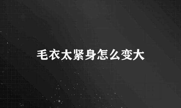 毛衣太紧身怎么变大