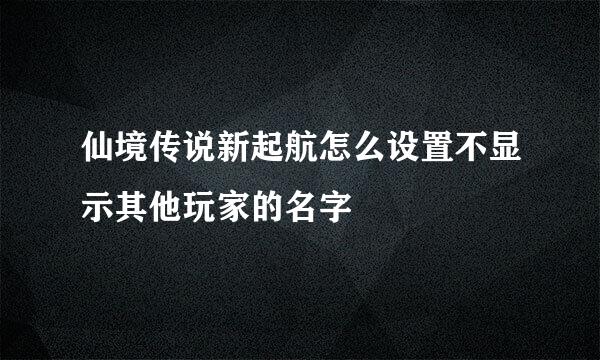 仙境传说新起航怎么设置不显示其他玩家的名字