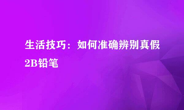 生活技巧：如何准确辨别真假2B铅笔